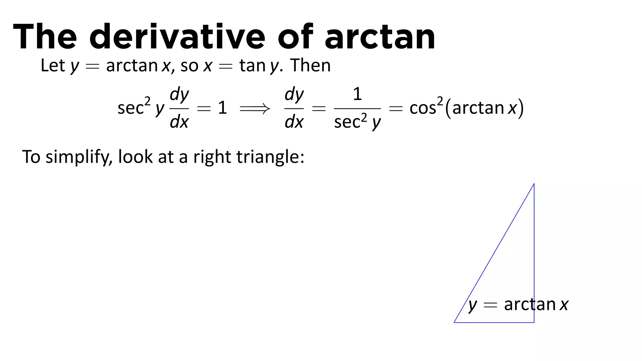 The derivative of arctan
  Let y = arctan x, so x = tan y. Then
                  dy             dy    1
           sec2 y     = 1 =⇒        =   2y
                                           = cos2 (arctan x)
                  dx             dx sec
To simplify, look at a right triangle:




                                                       y = arctan x
                                                   .
 