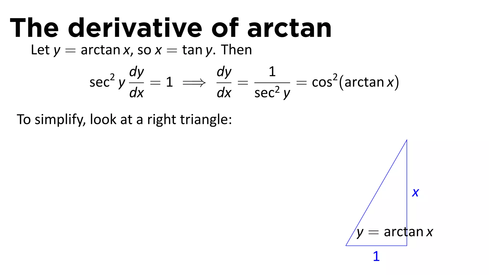 The derivative of arctan
  Let y = arctan x, so x = tan y. Then
                  dy             dy    1
           sec2 y     = 1 =⇒        =   2y
                                           = cos2 (arctan x)
                  dx             dx sec
To simplify, look at a right triangle:



                                                               x

                                                       y = arctan x
                                                   .
                                                         1
 