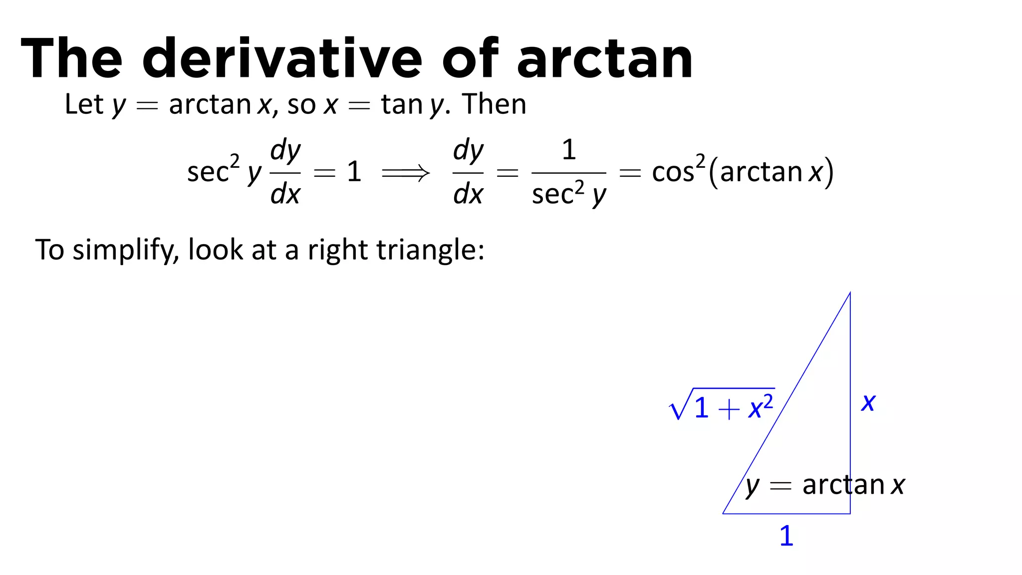 The derivative of arctan
  Let y = arctan x, so x = tan y. Then
                  dy             dy    1
           sec2 y     = 1 =⇒        =   2y
                                           = cos2 (arctan x)
                  dx             dx sec
To simplify, look at a right triangle:



                                               √
                                                1 + x2         x

                                                       y = arctan x
                                                   .
                                                         1
 
