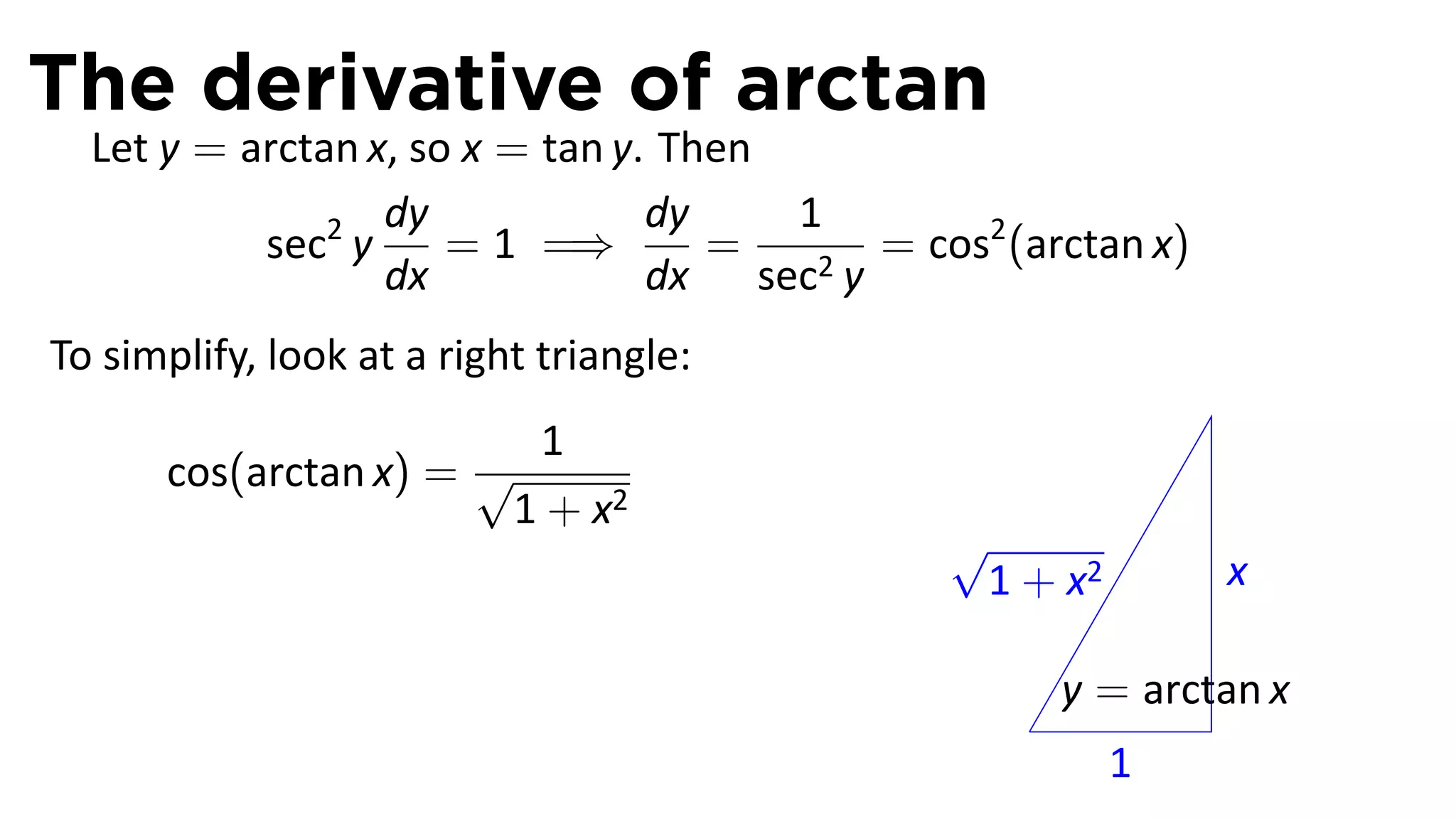 The derivative of arctan
  Let y = arctan x, so x = tan y. Then
                  dy             dy    1
           sec2 y     = 1 =⇒        =   2y
                                           = cos2 (arctan x)
                  dx             dx sec
To simplify, look at a right triangle:
                        1
      cos(arctan x) = √
                       1 + x2
                                               √
                                                1 + x2         x

                                                       y = arctan x
                                                   .
                                                         1
 