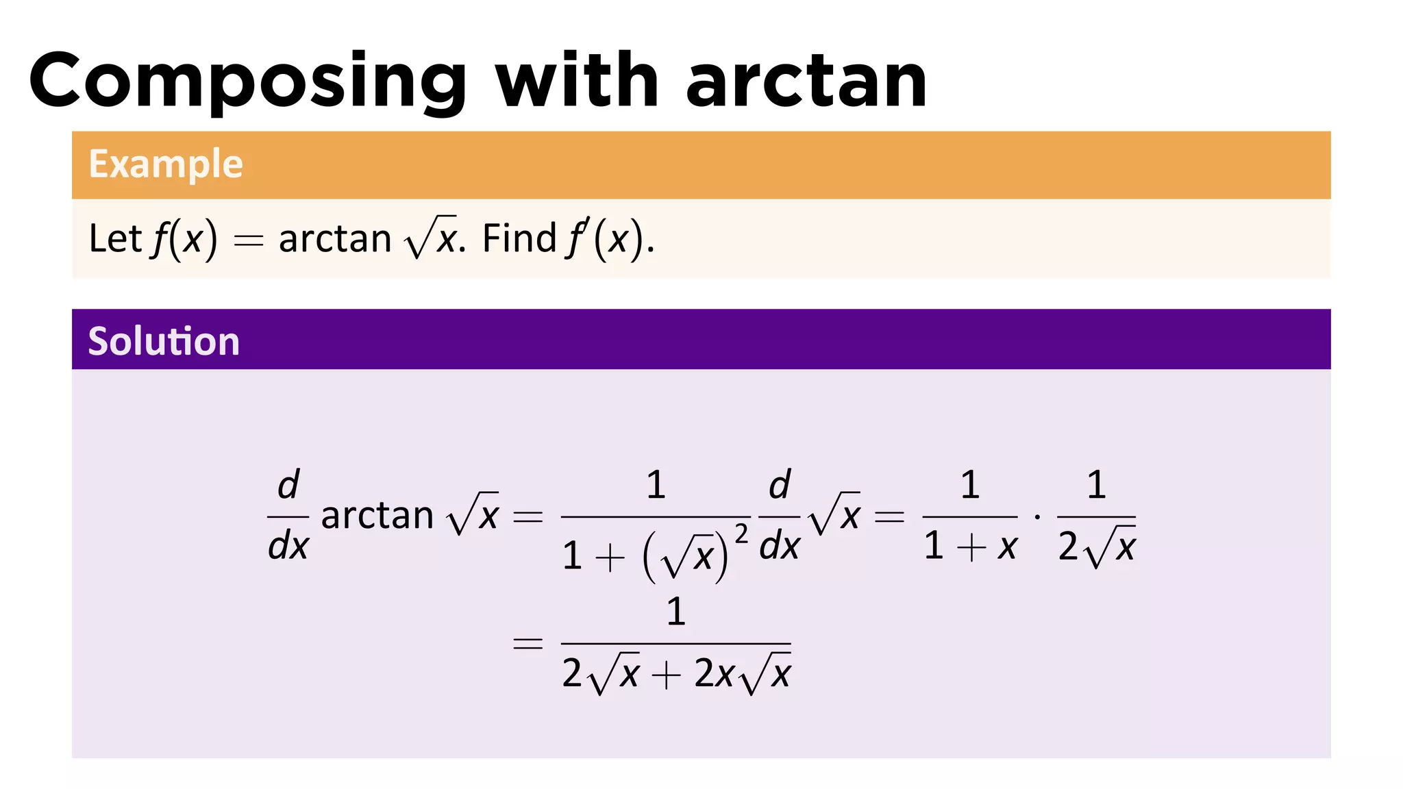 Composing with arctan
 Example
                  √
 Let f(x) = arctan x. Find f′ (x).

 Solu on


           d        √        1    d√     1   1
              arctan x =    (√ )2    x=    · √
           dx            1+     x dx    1+x 2 x
                              1
                       = √       √
                         2 x + 2x x
 