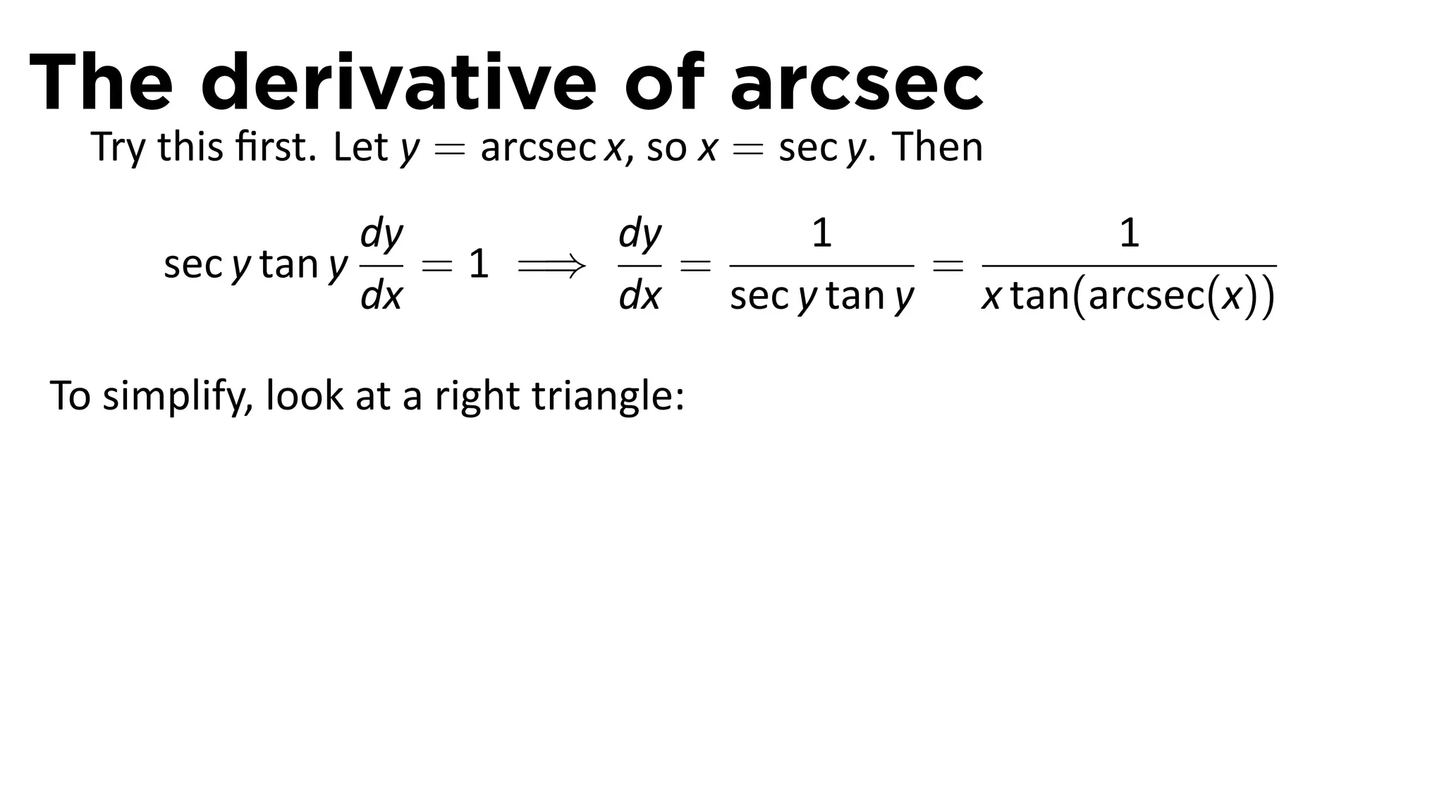 The derivative of arcsec
  Try this ﬁrst. Let y = arcsec x, so x = sec y. Then
                    dy        dy      1              1
      sec y tan y      = 1 =⇒    =          =
                    dx        dx sec y tan y x tan(arcsec(x))

To simplify, look at a right triangle:




                                                 .
 