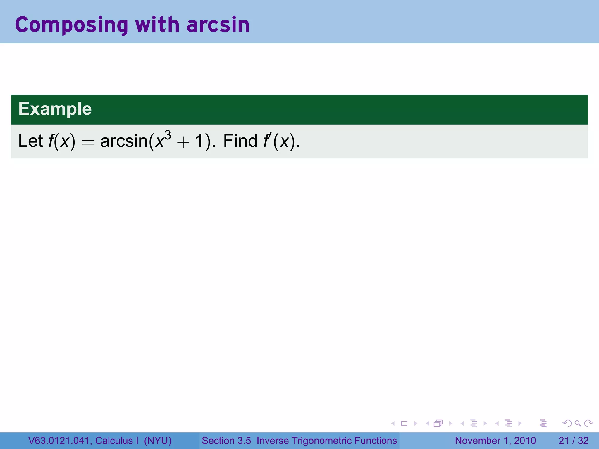 . . . . . .
Composing with arcsin
Example
Let f(x) = arcsin(x3
+ 1). Find f′
(x).
V63.0121.041, Calculus I (NYU) Section 3.5 Inverse Trigonometric Functions November 1, 2010 21 / 32
 