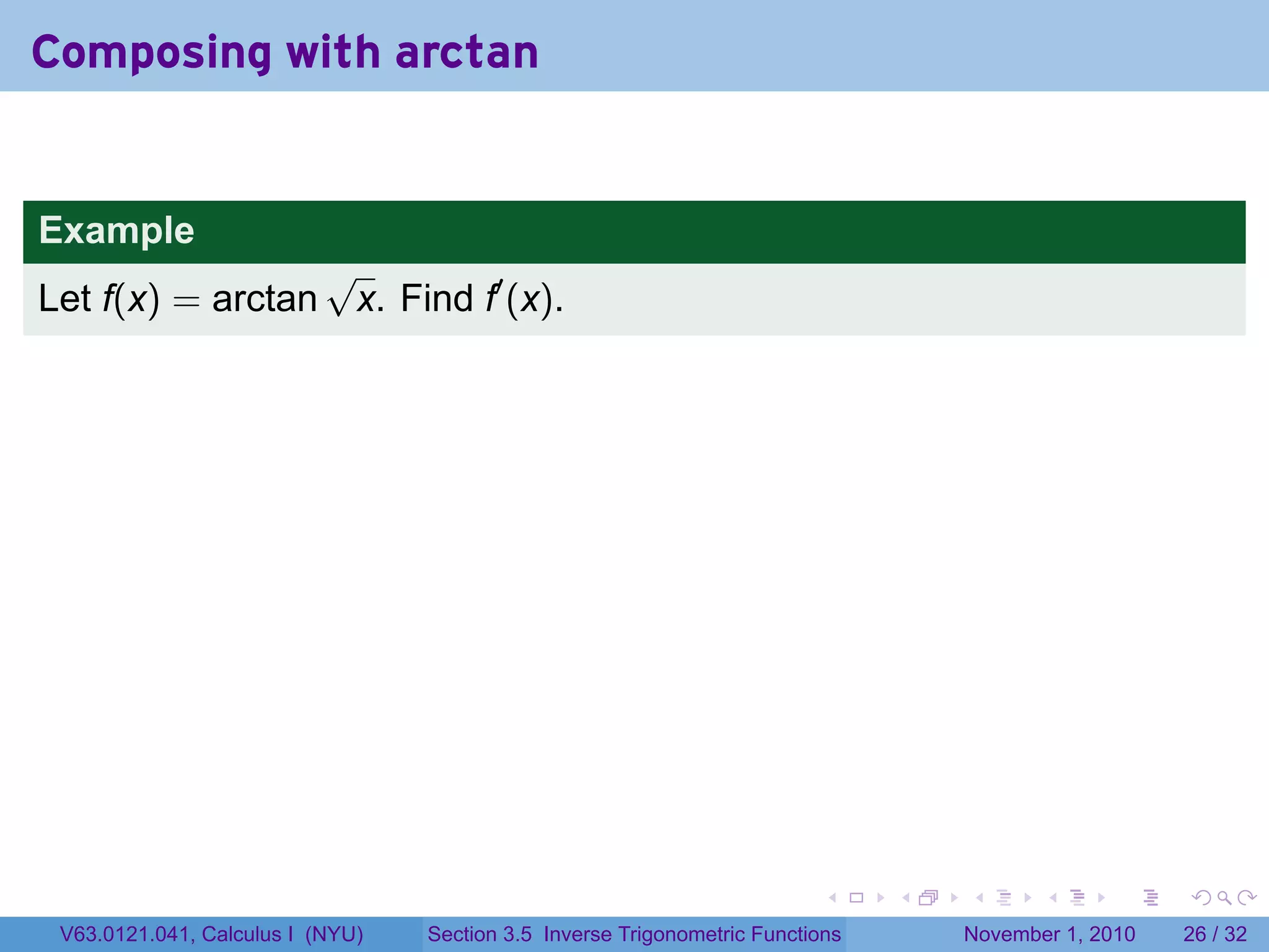 . . . . . .
Composing with arctan
Example
Let f(x) = arctan
√
x. Find f′
(x).
V63.0121.041, Calculus I (NYU) Section 3.5 Inverse Trigonometric Functions November 1, 2010 26 / 32
 