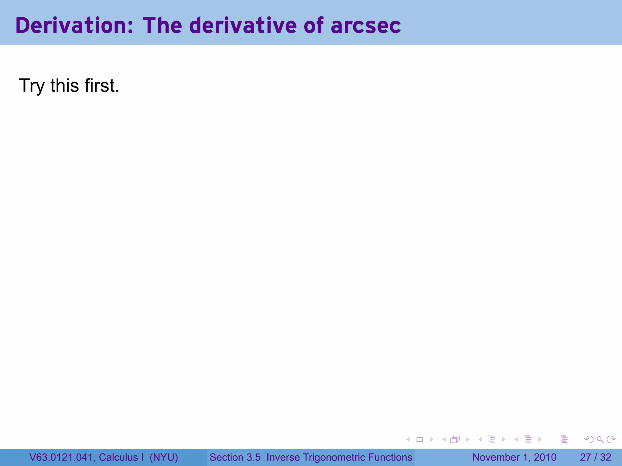 . . . . . .
Derivation: The derivative of arcsec
Try this first.
V63.0121.041, Calculus I (NYU) Section 3.5 Inverse Trigonometric Functions November 1, 2010 27 / 32
 