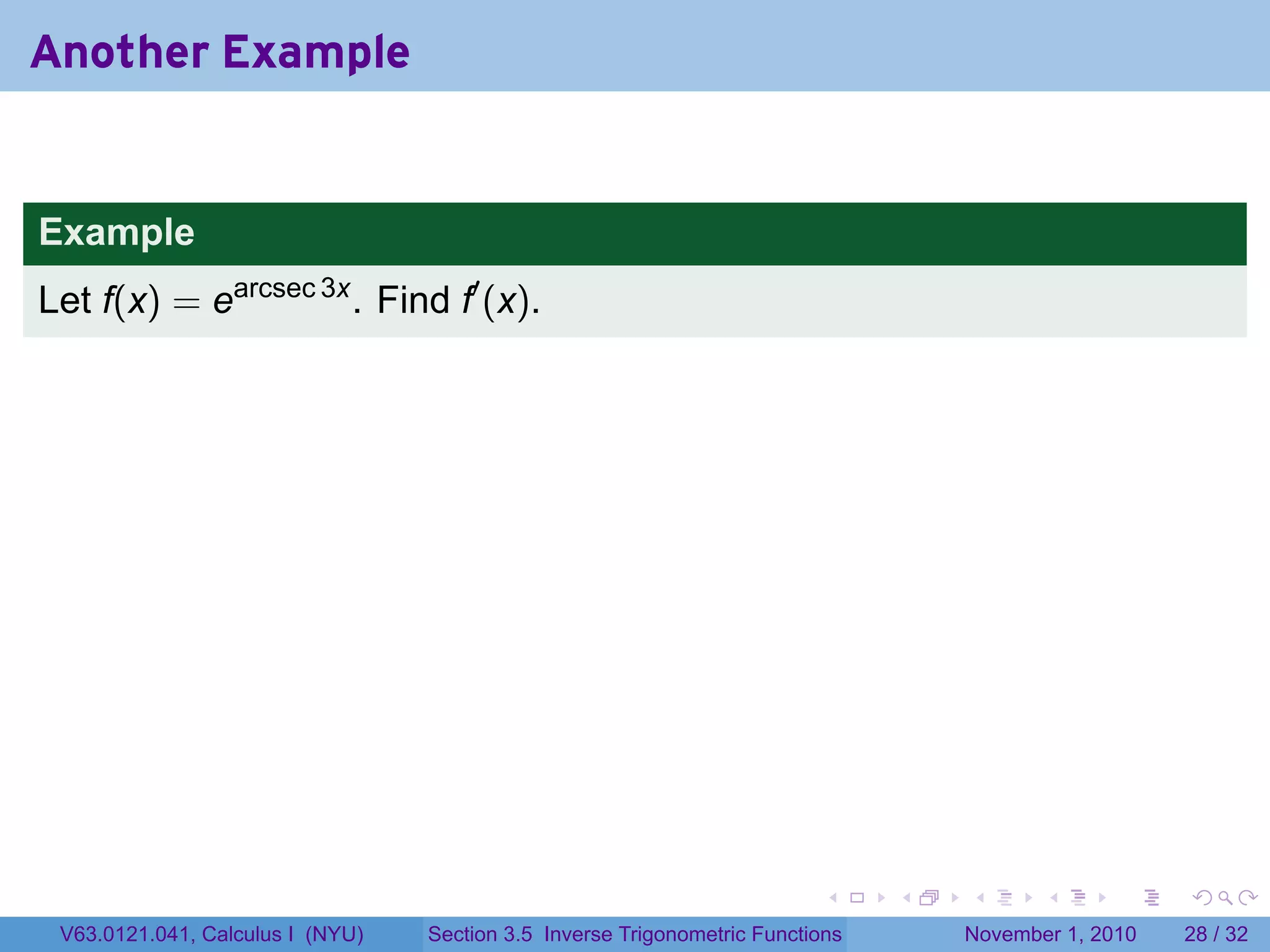 . . . . . .
Another Example
Example
Let f(x) = earcsec 3x
. Find f′
(x).
V63.0121.041, Calculus I (NYU) Section 3.5 Inverse Trigonometric Functions November 1, 2010 28 / 32
 