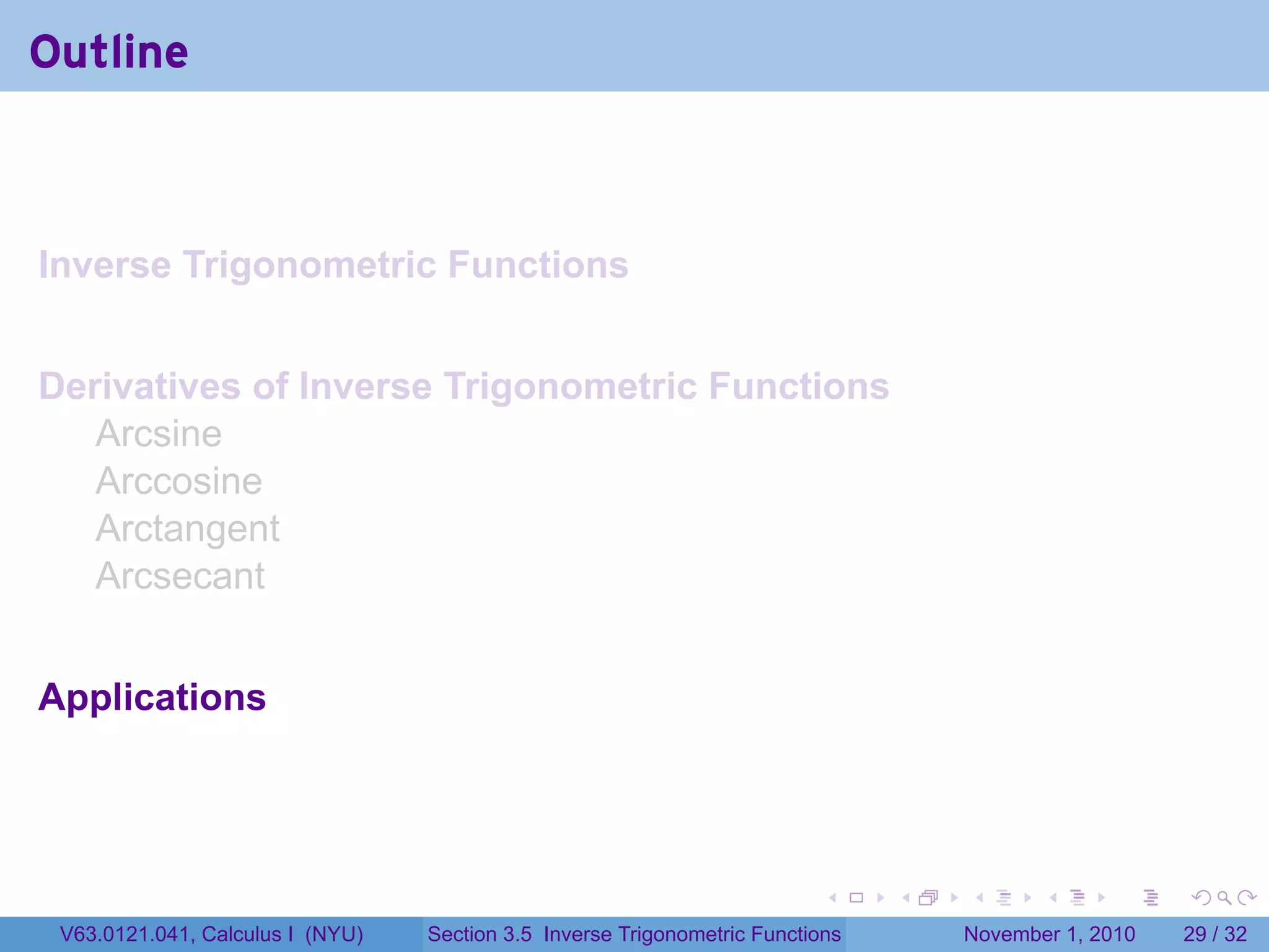 . . . . . .
Outline
Inverse Trigonometric Functions
Derivatives of Inverse Trigonometric Functions
Arcsine
Arccosine
Arctangent
Arcsecant
Applications
V63.0121.041, Calculus I (NYU) Section 3.5 Inverse Trigonometric Functions November 1, 2010 29 / 32
 