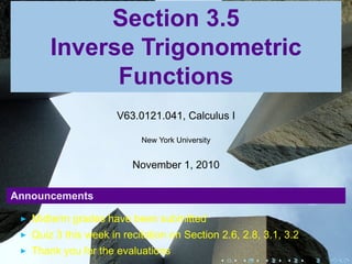 Section 3.5
Inverse Trigonometric
Functions
V63.0121.041, Calculus I
New York University
November 1, 2010
Announcements
Midterm grades have been submitted
Quiz 3 this week in recitation on Section 2.6, 2.8, 3.1, 3.2
Thank you for the evaluations
. . . . . .
 