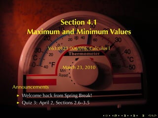 Section	4.1
     Maximum	and	Minimum	Values

               V63.0121.006/016, Calculus	I



                      March	23, 2010



Announcements
   Welcome	back	from	Spring	Break!
   Quiz	3: April	2, Sections	2.6–3.5

                                       .      .   .   .   .   .
 