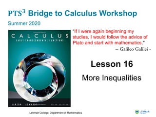 𝐏𝐓𝐒 𝟑
Bridge to Calculus Workshop
Summer 2020
Lesson 16
More Inequalities
“If I were again beginning my
studies, I would follow the advice of
Plato and start with mathematics."
– Galileo Galilei -
 