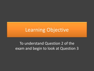Learning Objective
To understand Question 2 of the
exam and begin to look at Question 3

 