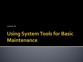 Using System Tools for Basic Maintenance Lesson 16   