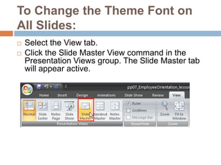 To Change the Theme Font on All Slides:Select the View tab.Click the Slide Master View command in the Presentation Views group. The Slide Master tab will appear active.