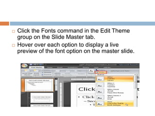 Click the Fonts command in the Edit Theme group on the Slide Master tab.Hover over each option to display a live preview of the font option on the master slide.
