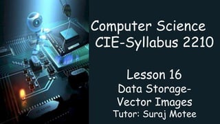 Computer Science
CIE-Syllabus 2210
Lesson 16
Data Storage-
Vector Images
Tutor: Suraj Motee
 