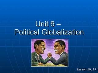 Unit 6 –  Political Globalization Lesson 16, 17 