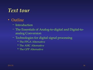 25/1/31 16
Text tour
• Outline
– Introduction
– The Essentials of Analog-to-digital and Digital-to-
analog Conversion
– Technologies for digital signal processing
• The FPGA Alternative
• The ASIC Alternative
• The GPP Alternative
 