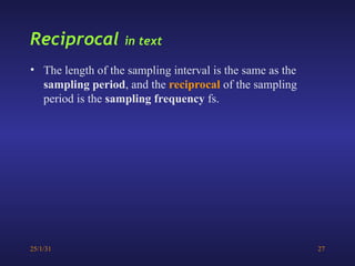 25/1/31 27
Reciprocal in text
• The length of the sampling interval is the same as the
sampling period, and the reciprocal of the sampling
period is the sampling frequency fs.
 