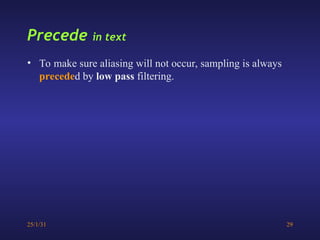 25/1/31 29
Precede in text
• To make sure aliasing will not occur, sampling is always
preceded by low pass filtering.
 