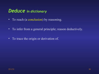 25/1/31 30
Deduce in dictionary
• To reach (a conclusion) by reasoning.
• To infer from a general principle; reason deductively.
• To trace the origin or derivation of.
 