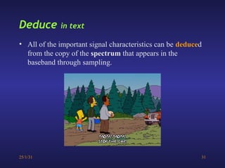 25/1/31 31
Deduce in text
• All of the important signal characteristics can be deduced
from the copy of the spectrum that appears in the
baseband through sampling.
 