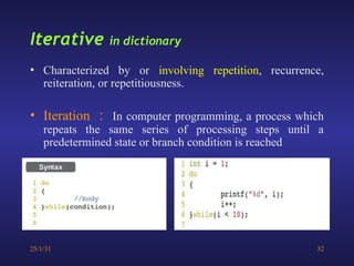 25/1/31 32
• Characterized by or involving repetition, recurrence,
reiteration, or repetitiousness.
• Iteration ： In computer programming, a process which
repeats the same series of processing steps until a
predetermined state or branch condition is reached
Iterative in dictionary
 