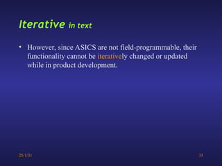 25/1/31 33
• However, since ASICS are not field-programmable, their
functionality cannot be iteratively changed or updated
while in product development.
Iterative in text
 