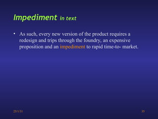 25/1/31 35
• As such, every new version of the product requires a
redesign and trips through the foundry, an expensive
proposition and an impediment to rapid time-to- market.
Impediment in text
 