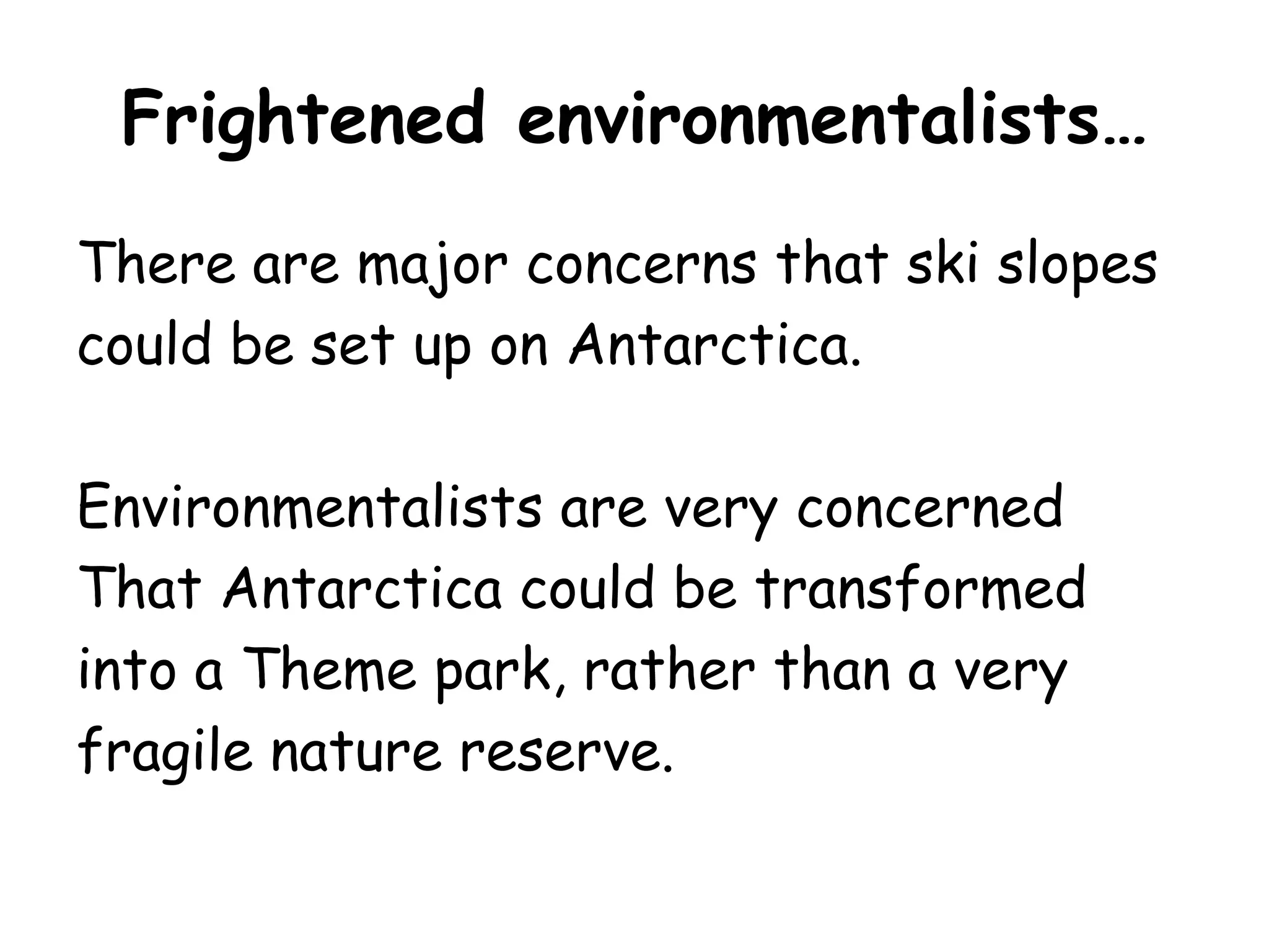 Frightened environmentalists…There are major concerns that ski slopes could be set up on Antarctica.Environmentalists are very concerned That Antarctica could be transformed into a Theme park, rather than a very fragile nature reserve.