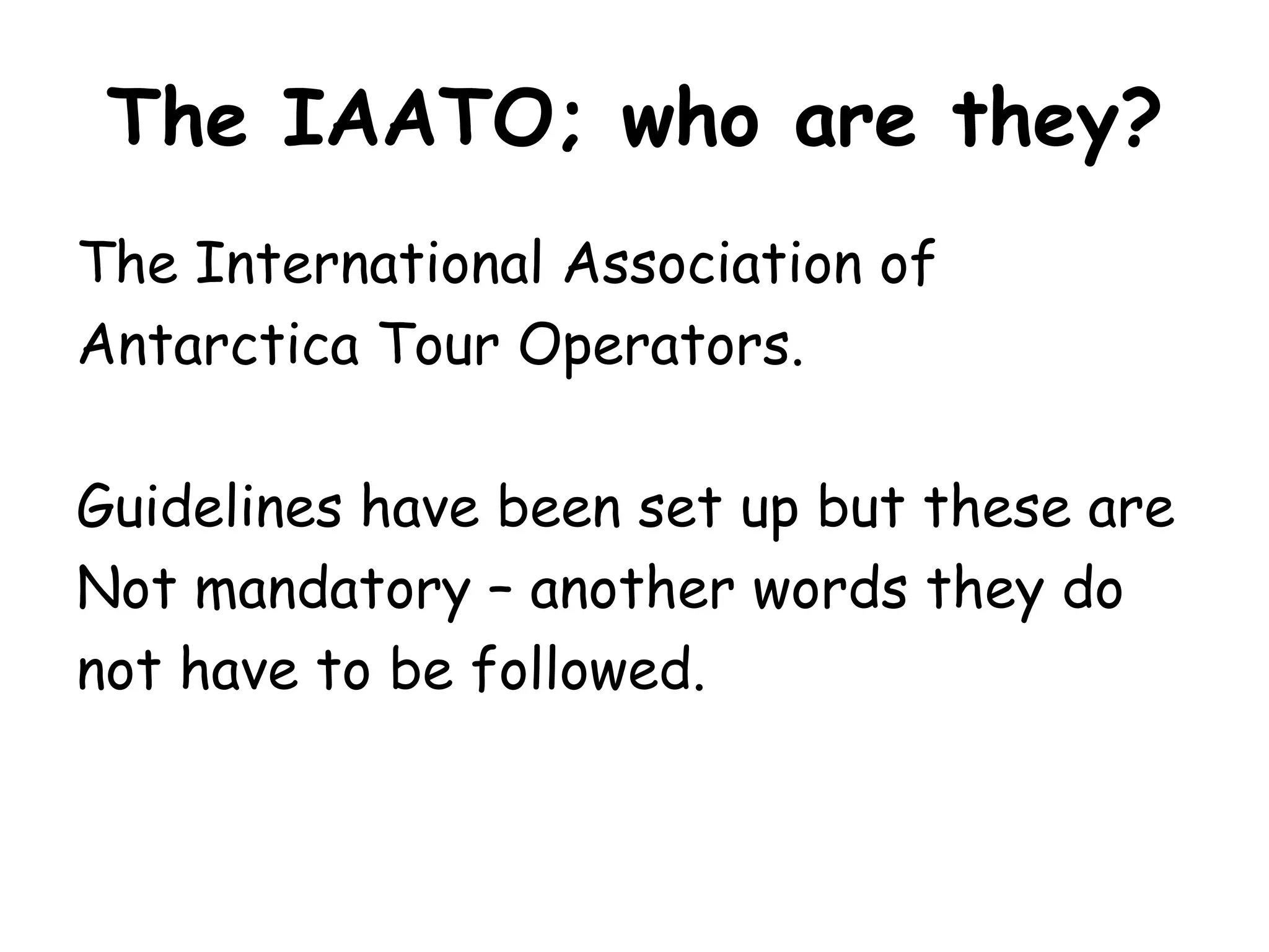 The IAATO; who are they?The International Association of Antarctica Tour Operators.Guidelines have been set up but these are Not mandatory – another words they do not have to be followed.
