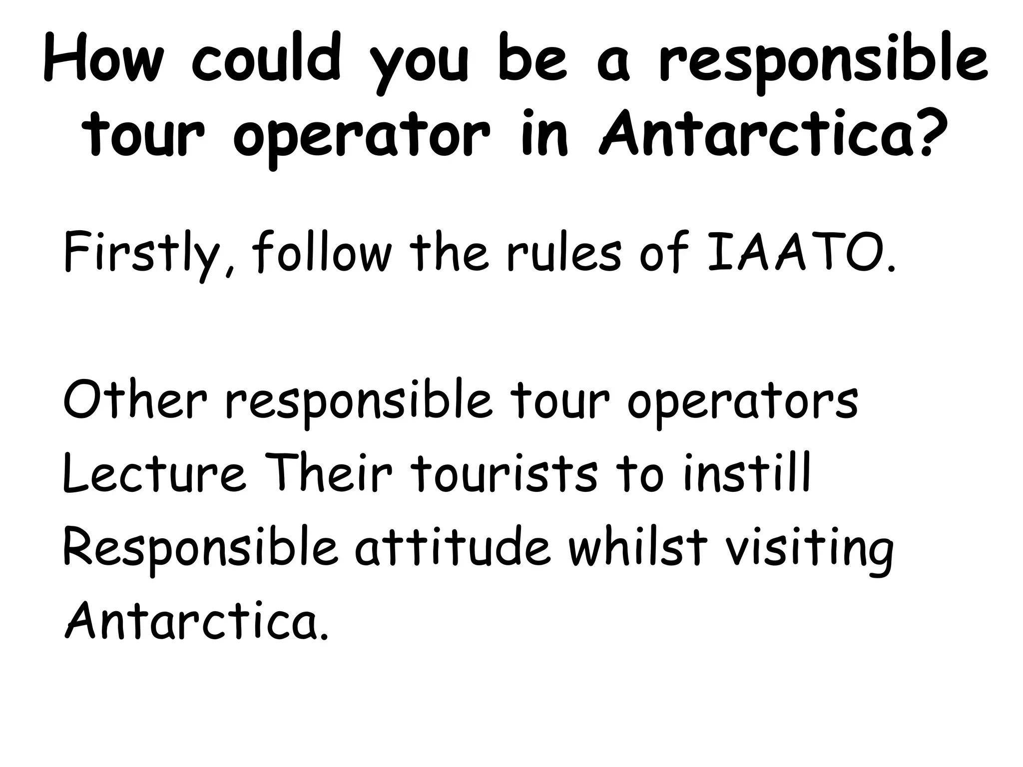 How could you be a responsible tour operator in Antarctica?Firstly, follow the rules of IAATO.Other responsible tour operators Lecture Their tourists to instill Responsible attitude whilst visiting Antarctica.