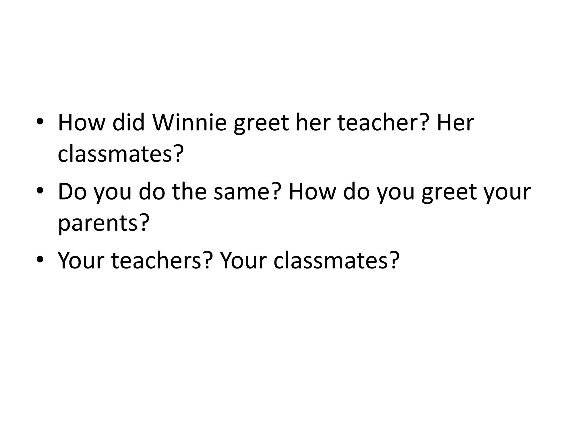 • How did Winnie greet her teacher? Her
classmates?
• Do you do the same? How do you greet your
parents?
• Your teachers? Your classmates?