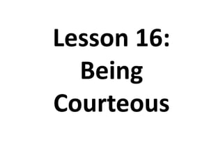Lesson 16:
Being
Courteous
 