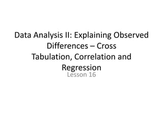 Data Analysis II: Explaining Observed Differences – Cross Tabulation, Correlation and Regression Lesson 16 