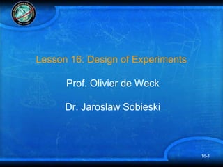 16-1
Lesson 16: Design of Experiments
Prof. Olivier de Weck
Dr. Jaroslaw Sobieski
 