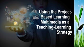 Using the Project-
Based Learning
Multimedia as a
Teaching-Learning
Strategy
 