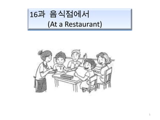 16과 음식점에서
    (At a Restaurant)




                        1
 