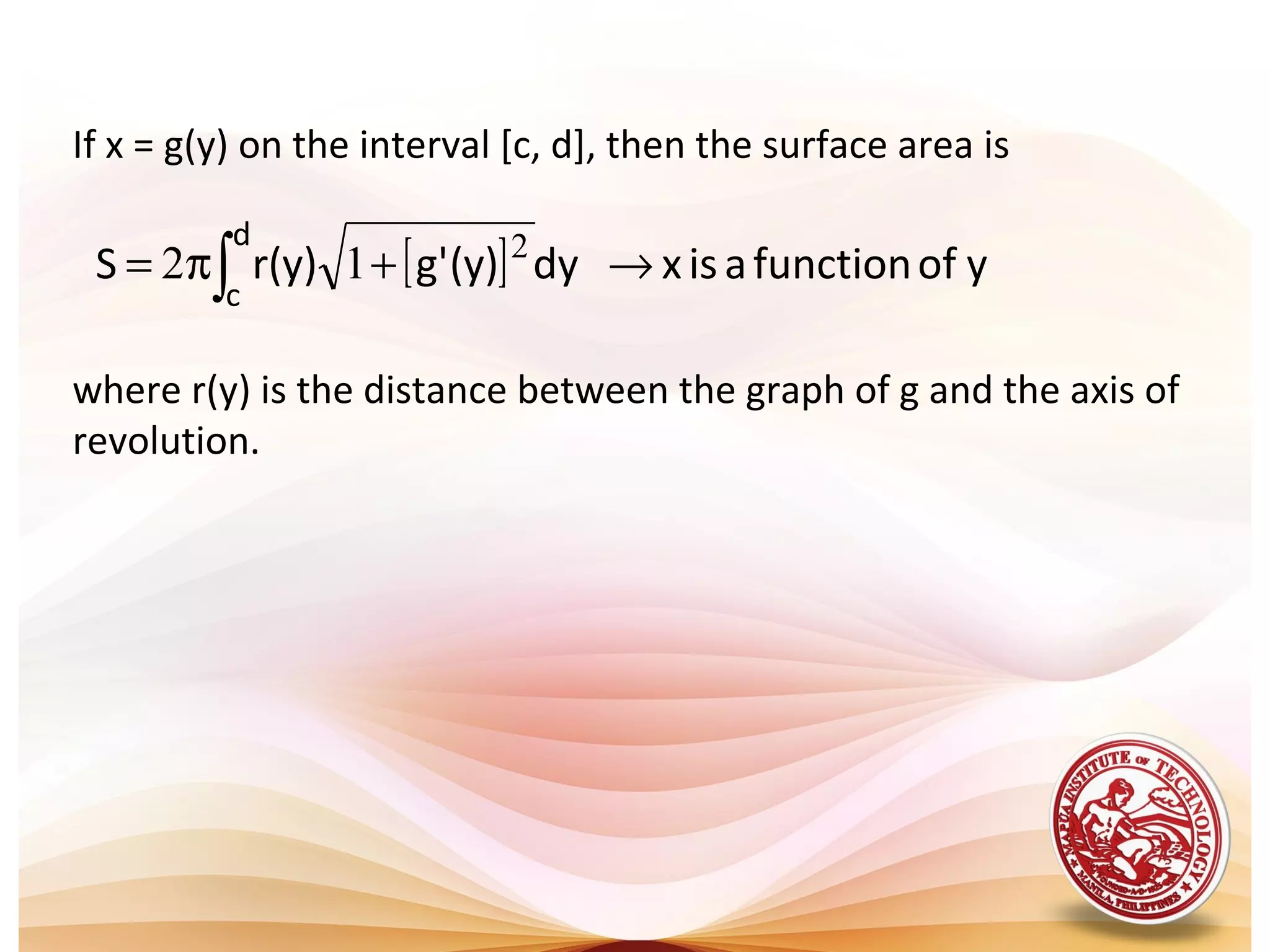 If x = g(y) on the interval [c, d], then the surface area is
where r(y) is the distance between the graph of g and the axis of
revolution.
[ ] yoffunctionaisxdy)y('g)y(rS
d
c
→+π= ∫
2
12
 