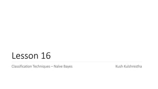 Lesson 16
Classification Techniques – Naïve Bayes Kush Kulshrestha
 