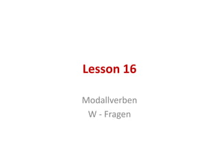 Lesson 16

Modallverben
 W - Fragen
 