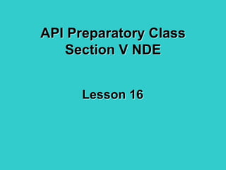 API Preparatory Class
Section V NDE
Lesson 16
 