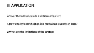 III APPLICATION
Answer the following guide question completely
1.How effective gamification it is motivating students in class?
2.What are the limitations of the strategy
 