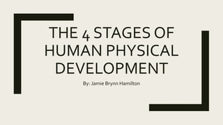 THE 4 STAGES OF
HUMAN PHYSICAL
DEVELOPMENT
By: Jamie Brynn Hamilton
 