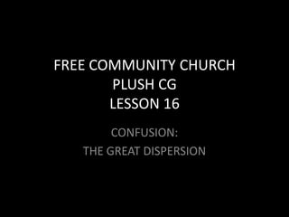 FREE COMMUNITY CHURCH
PLUSH CG
LESSON 16
CONFUSION:
THE GREAT DISPERSION
as
 