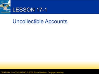 LESSON 17-1
Uncollectible Accounts

CENTURY 21 ACCOUNTING © 2009 South-Western, Cengage Learning

 
