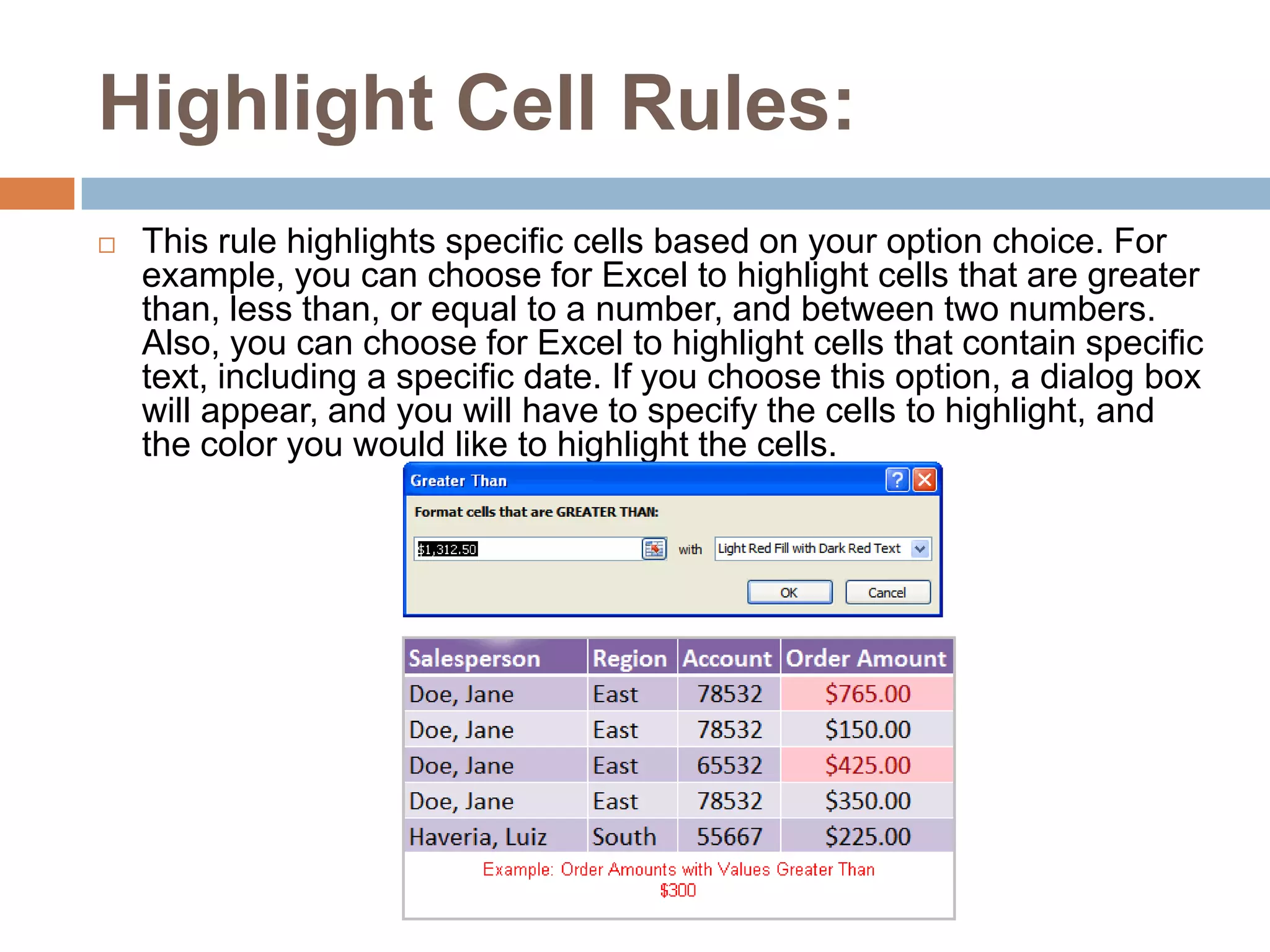 Highlight Cell Rules:This rule highlights specific cells based on your option choice. For example, you can choose for Excel to highlight cells that are greater than, less than, or equal to a number, and between two numbers. Also, you can choose for Excel to highlight cells that contain specific text, including a specific date. If you choose this option, a dialog box will appear, and you will have to specify the cells to highlight, and the color you would like to highlight the cells.