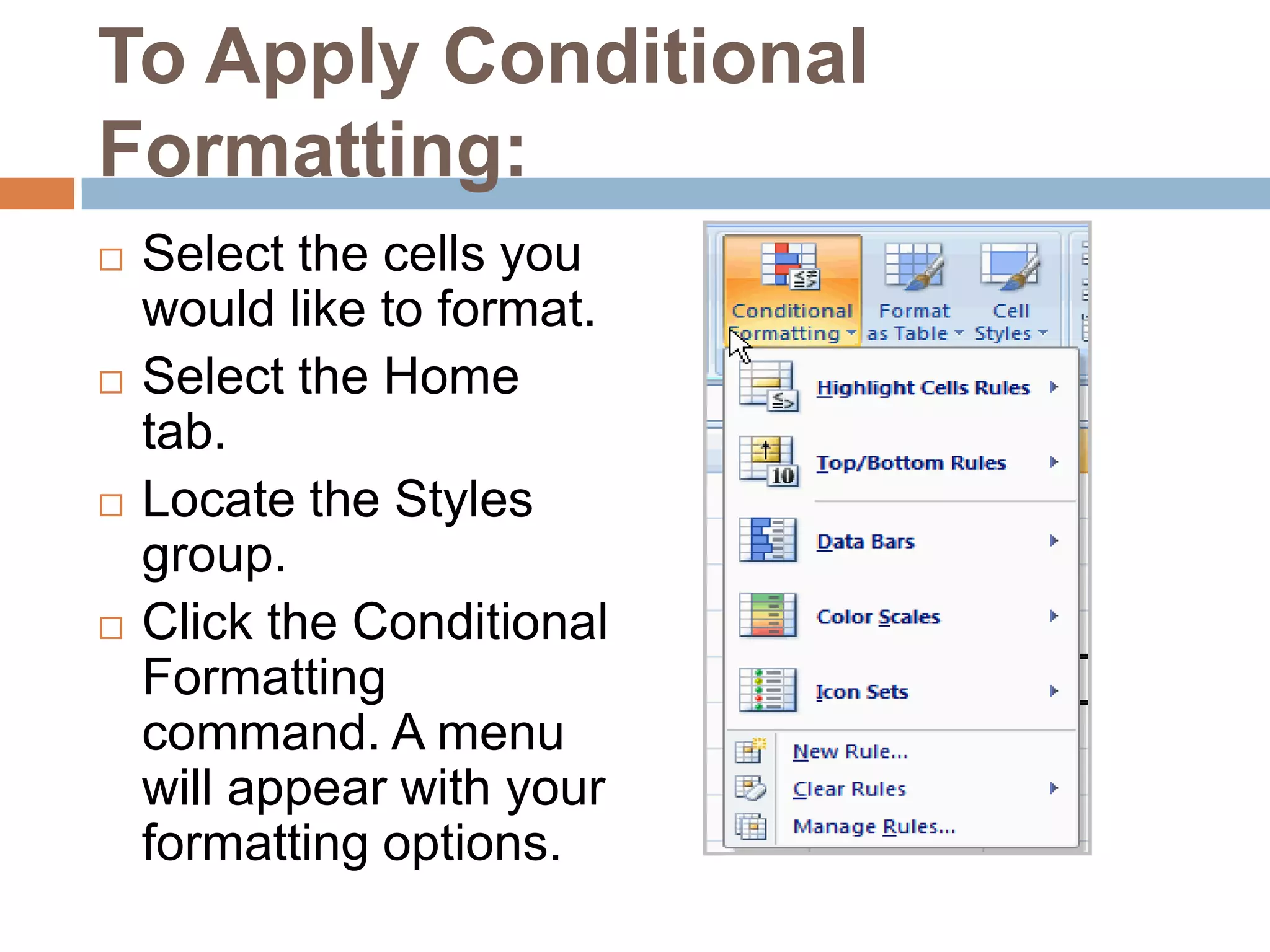 To Apply Conditional Formatting:Select the cells you would like to format.Select the Home tab.Locate the Styles group.Click the Conditional Formatting command. A menu will appear with your formatting options.