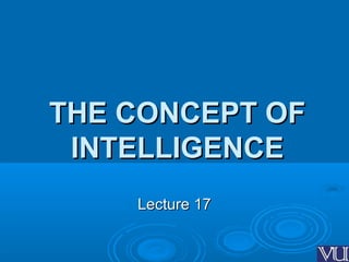 THE CONCEPT OFTHE CONCEPT OF
INTELLIGENCEINTELLIGENCE
Lecture 17Lecture 17
 