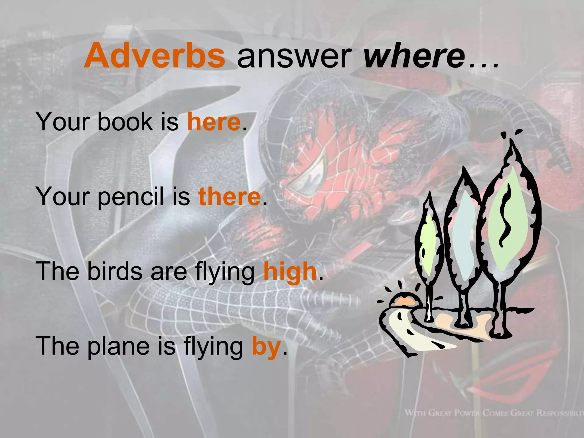 Adverbs answer where…
Your book is here.
Your pencil is there.
The birds are flying high.
The plane is flying by.
 
