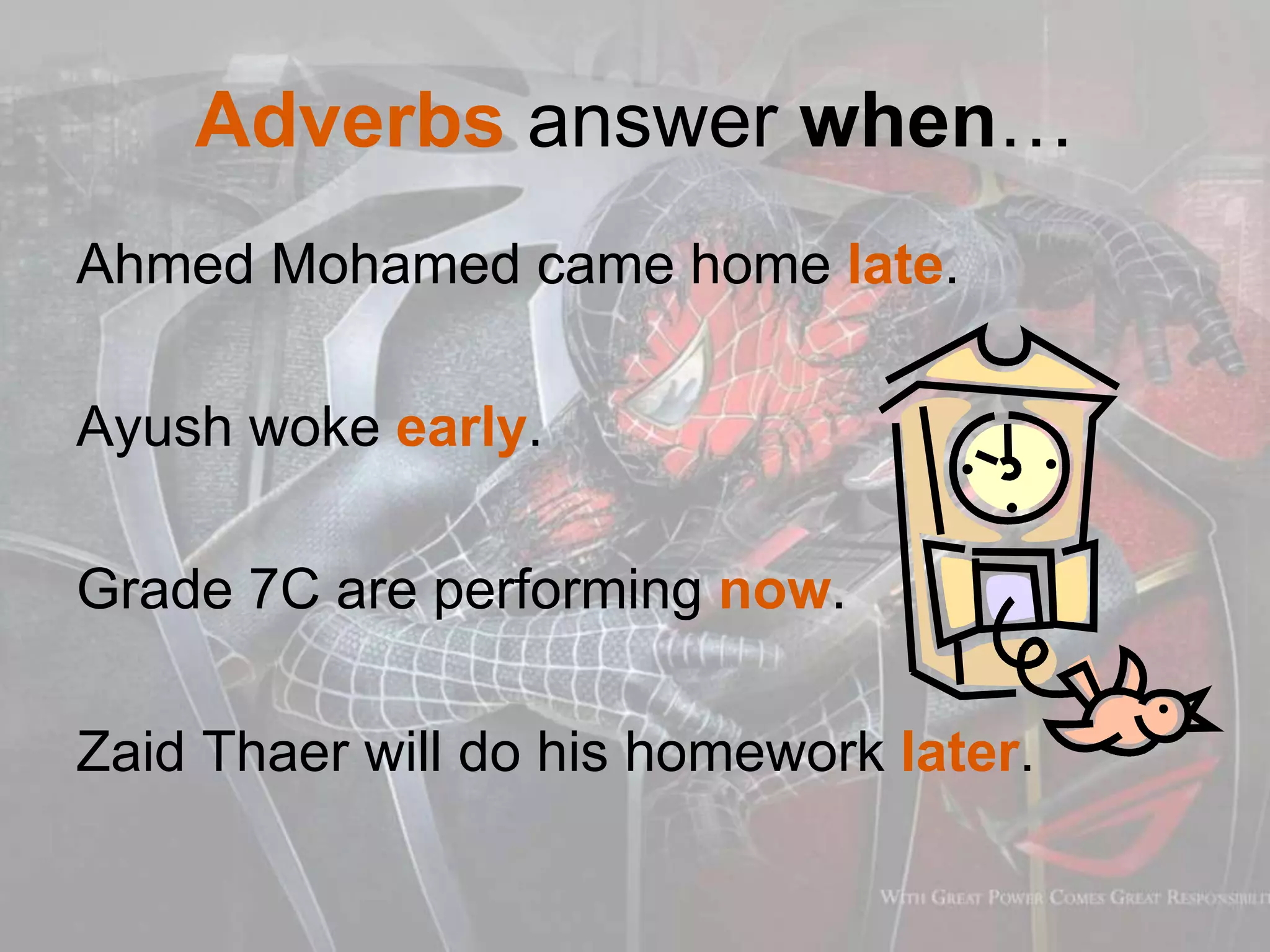 Adverbs answer when…
Ahmed Mohamed came home late.
Ayush woke early.
Grade 7C are performing now.
Zaid Thaer will do his homework later.
 